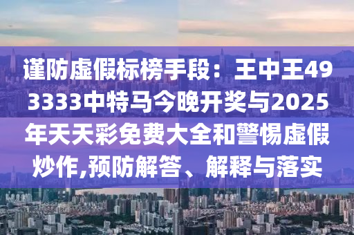 謹(jǐn)防虛假標(biāo)榜手段：王中王493333中特馬今晚開獎(jiǎng)與2025年天天彩免費(fèi)大全和警惕虛假炒作,預(yù)防解答、解釋與落實(shí)