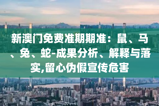 新澳門免費(fèi)準(zhǔn)期期準(zhǔn)：鼠、馬、兔、蛇-成果分析、解釋與落實(shí),留心偽假宣傳危害