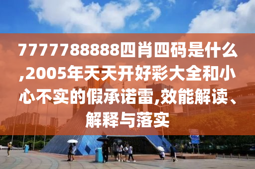 7777788888四肖四碼是什么,2005年天天開好彩大全和小心不實(shí)的假承諾雷,效能解讀、解釋與落實(shí)