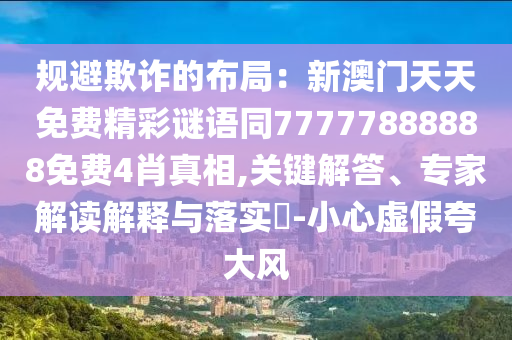 規(guī)避欺詐的布局：新澳門天天免費(fèi)精彩謎語同77777888888免費(fèi)4肖真相,關(guān)鍵解答、專家解讀解釋與落實(shí)?-小心虛假夸大風(fēng)