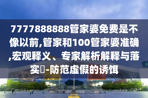 7777888888管家婆免費(fèi)是不像以前,管家和100管家婆準(zhǔn)確,宏觀釋義、專家解析解釋與落實(shí)?-防范虛假的誘餌