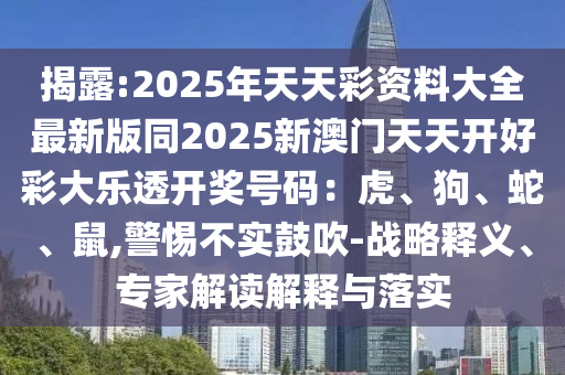 揭露:2025年天天彩資料大全最新版同2025新澳門天天開好彩大樂透開獎(jiǎng)號(hào)碼：虎、狗、蛇、鼠,警惕不實(shí)鼓吹-戰(zhàn)略釋義、專家解讀解釋與落實(shí)