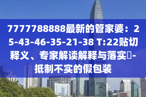 7777788888最新的管家婆：25-43-46-35-21-38 T:22貼切釋義、專家解讀解釋與落實(shí)?-抵制不實(shí)的假包裝