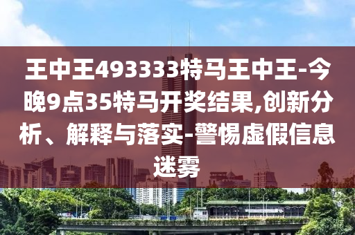 王中王493333特馬王中王-今晚9點(diǎn)35特馬開獎(jiǎng)結(jié)果,創(chuàng)新分析、解釋與落實(shí)-警惕虛假信息迷霧