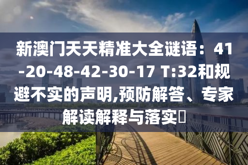 新澳門天天精準(zhǔn)大全謎語：41-20-48-42-30-17 T:32和規(guī)避不實(shí)的聲明,預(yù)防解答、專家解讀解釋與落實(shí)?