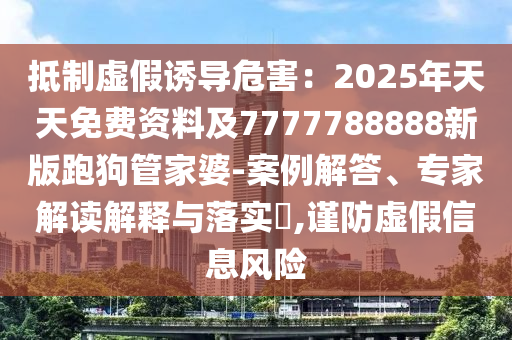 抵制虛假誘導(dǎo)危害：2025年天天免費(fèi)資料及7777788888新版跑狗管家婆-案例解答、專家解讀解釋與落實(shí)?,謹(jǐn)防虛假信息風(fēng)險(xiǎn)