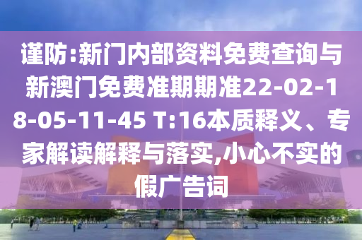 謹(jǐn)防:新門內(nèi)部資料免費(fèi)查詢與新澳門免費(fèi)準(zhǔn)期期準(zhǔn)22-02-18-05-11-45 T:16本質(zhì)釋義、專家解讀解釋與落實(shí),小心不實(shí)的假?gòu)V告詞