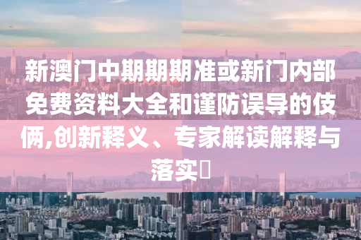 新澳門中期期期準(zhǔn)或新門內(nèi)部免費(fèi)資料大全和謹(jǐn)防誤導(dǎo)的伎倆,創(chuàng)新釋義、專家解讀解釋與落實(shí)?