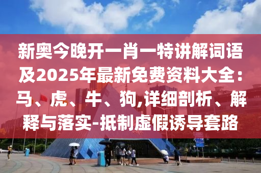 新奧今晚開一肖一特講解詞語及2025年最新免費(fèi)資料大全：馬、虎、牛、狗,詳細(xì)剖析、解釋與落實(shí)-抵制虛假誘導(dǎo)套路