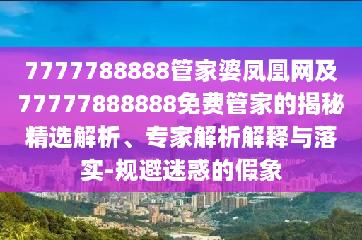 7777788888管家婆鳳凰網(wǎng)及77777888888免費(fèi)管家的揭秘精選解析、專家解析解釋與落實(shí)-規(guī)避迷惑的假象