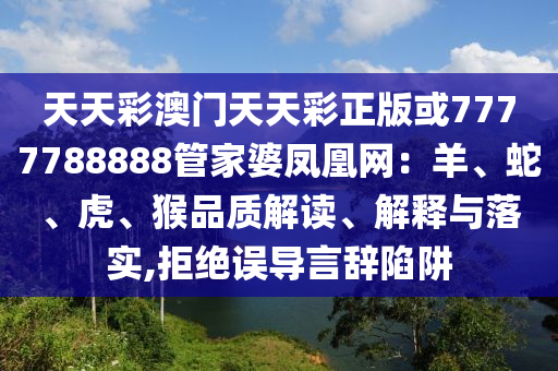 天天彩澳門天天彩正版或7777788888管家婆鳳凰網(wǎng)：羊、蛇、虎、猴品質(zhì)解讀、解釋與落實(shí),拒絕誤導(dǎo)言辭陷阱