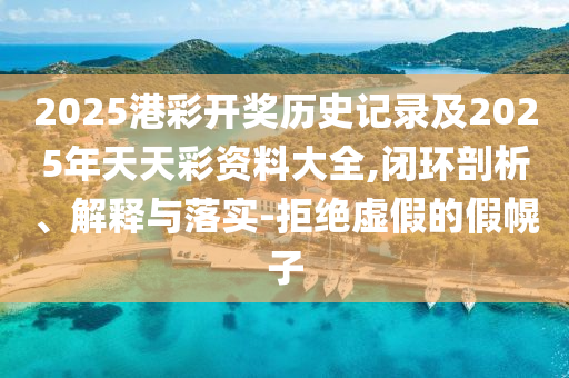 2025港彩開獎(jiǎng)歷史記錄及2025年天天彩資料大全,閉環(huán)剖析、解釋與落實(shí)-拒絕虛假的假幌子