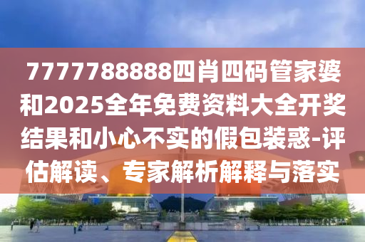 7777788888四肖四碼管家婆和2025全年免費(fèi)資料大全開獎(jiǎng)結(jié)果和小心不實(shí)的假包裝惑-評(píng)估解讀、專家解析解釋與落實(shí)