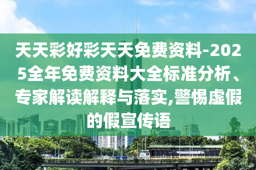 天天彩好彩天天免費(fèi)資料-2025全年免費(fèi)資料大全標(biāo)準(zhǔn)分析、專家解讀解釋與落實(shí),警惕虛假的假宣傳語