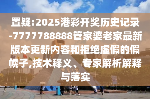 置疑:2025港彩開獎(jiǎng)歷史記錄-7777788888管家婆老家最新版本更新內(nèi)容和拒絕虛假的假幌子,技術(shù)釋義、專家解析解釋與落實(shí)