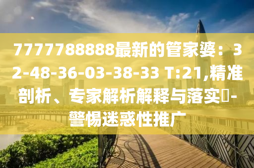 7777788888最新的管家婆：32-48-36-03-38-33 T:21,精準(zhǔn)剖析、專家解析解釋與落實(shí)?-警惕迷惑性推廣