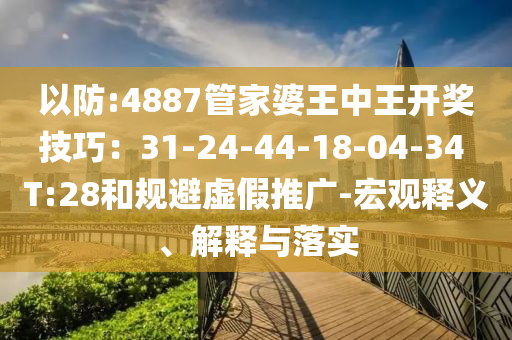 以防:4887管家婆王中王開獎(jiǎng)技巧：31-24-44-18-04-34 T:28和規(guī)避虛假推廣-宏觀釋義、解釋與落實(shí)