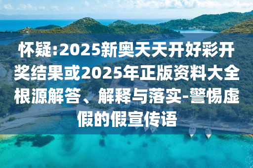 懷疑:2025新奧天天開好彩開獎(jiǎng)結(jié)果或2025年正版資料大全根源解答、解釋與落實(shí)-警惕虛假的假宣傳語