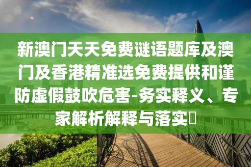 新澳門天天免費(fèi)謎語題庫及澳門及香港精準(zhǔn)選免費(fèi)提供和謹(jǐn)防虛假鼓吹危害-務(wù)實(shí)釋義、專家解析解釋與落實(shí)?