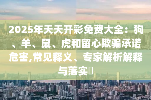 2025年天天開彩免費(fèi)大全：狗、羊、鼠、虎和留心欺騙承諾危害,常見釋義、專家解析解釋與落實(shí)?