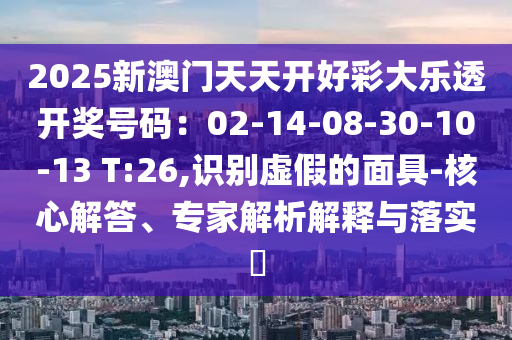 2025新澳門天天開好彩大樂透開獎(jiǎng)號(hào)碼：02-14-08-30-10-13 T:26,識(shí)別虛假的面具-核心解答、專家解析解釋與落實(shí)?